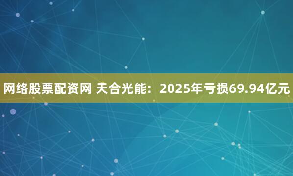 网络股票配资网 天合光能：2025年亏损69.94亿元