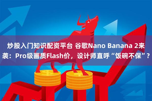 炒股入门知识配资平台 谷歌Nano Banana 2来袭：Pro级画质Flash价，设计师直呼“饭碗不保”?