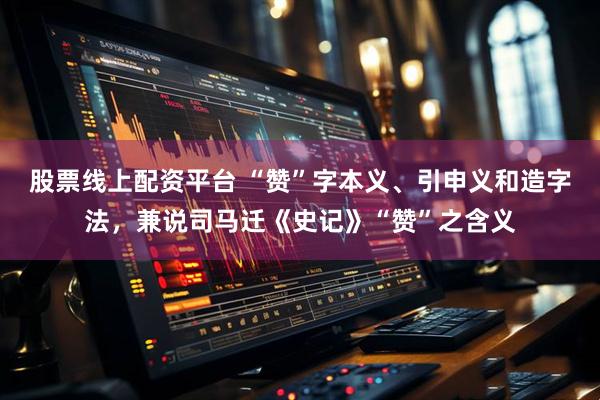 股票线上配资平台 “赞”字本义、引申义和造字法，兼说司马迁《史记》“赞”之含义