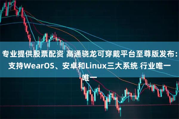 专业提供股票配资 高通骁龙可穿戴平台至尊版发布：支持WearOS、安卓和Linux三大系统 行业唯一