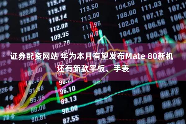 证券配资网站 华为本月有望发布Mate 80新机 还有新款平板、手表
