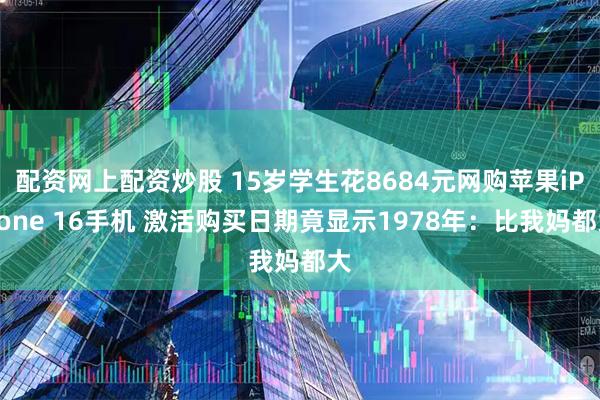 配资网上配资炒股 15岁学生花8684元网购苹果iPhone 16手机 激活购买日期竟显示1978年：比我妈都大