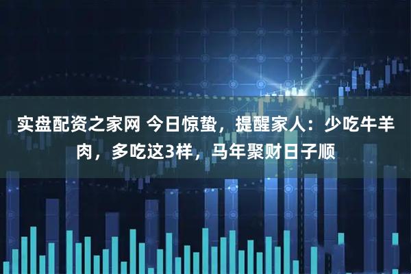实盘配资之家网 今日惊蛰，提醒家人：少吃牛羊肉，多吃这3样，马年聚财日子顺