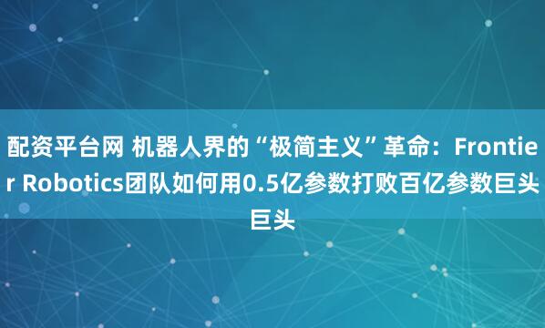 配资平台网 机器人界的“极简主义”革命：Frontier Robotics团队如何用0.5亿参数打败百亿参数巨头