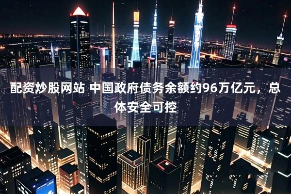 配资炒股网站 中国政府债务余额约96万亿元，总体安全可控