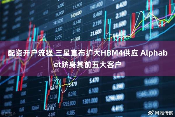 配资开户流程 三星宣布扩大HBM4供应 Alphabet跻身其前五大客户