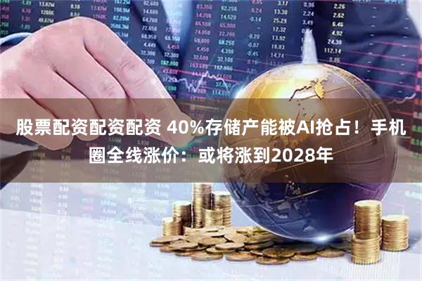 股票配资配资配资 40%存储产能被AI抢占！手机圈全线涨价：或将涨到2028年