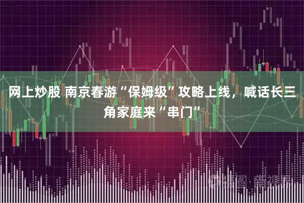 网上炒股 南京春游“保姆级”攻略上线，喊话长三角家庭来“串门”