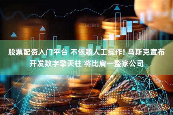 股票配资入门平台 不依赖人工操作! 马斯克宣布开发数字擎天柱 将比肩一整家公司