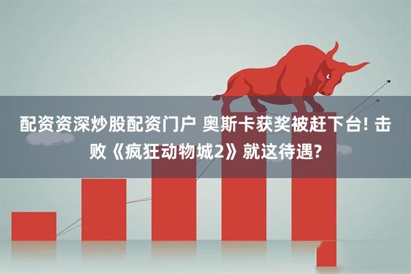 配资资深炒股配资门户 奥斯卡获奖被赶下台! 击败《疯狂动物城2》就这待遇?