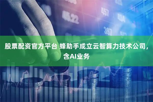 股票配资官方平台 蜂助手成立云智算力技术公司，含AI业务