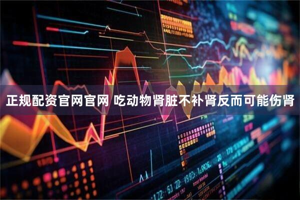 正规配资官网官网 吃动物肾脏不补肾反而可能伤肾