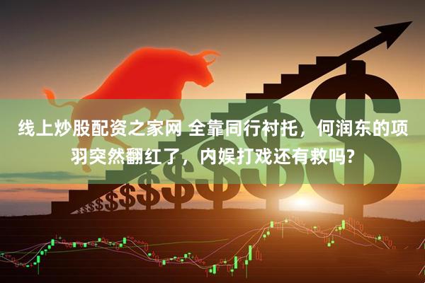 线上炒股配资之家网 全靠同行衬托，何润东的项羽突然翻红了，内娱打戏还有救吗?