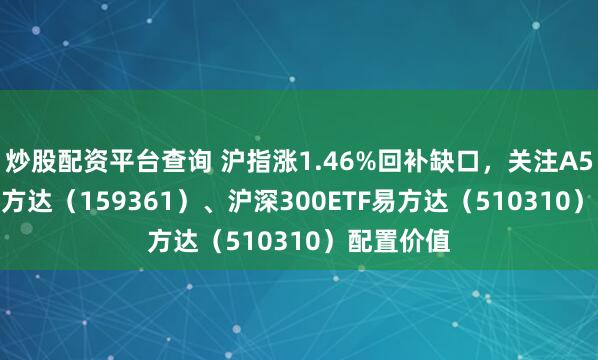 炒股配资平台查询 沪指涨1.46%回补缺口，关注A500ETF易方达（159361）、沪深300ETF易方达（510310）配置价值