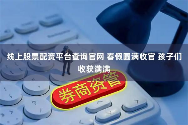 线上股票配资平台查询官网 春假圆满收官 孩子们收获满满