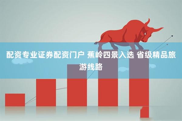 配资专业证券配资门户 蕉岭四景入选 省级精品旅游线路