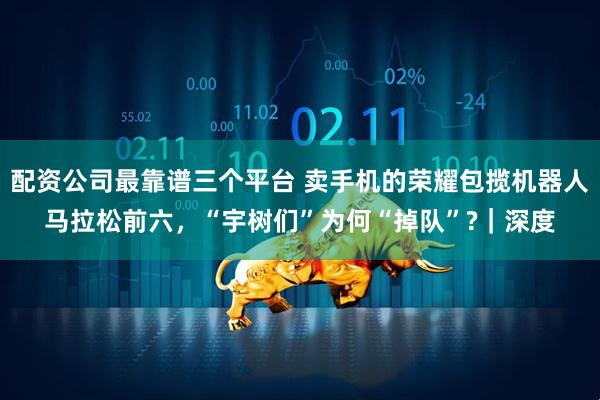 配资公司最靠谱三个平台 卖手机的荣耀包揽机器人马拉松前六，“宇树们”为何“掉队”?｜深度
