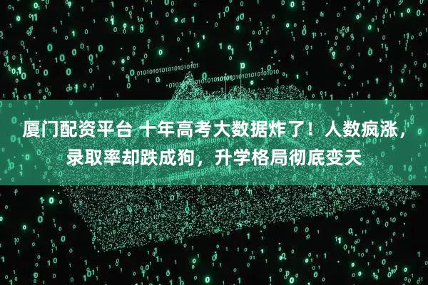 厦门配资平台 十年高考大数据炸了！人数疯涨，录取率却跌成狗，升学格局彻底变天