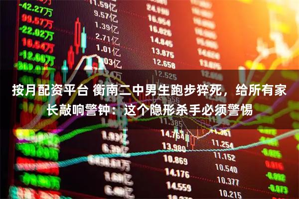 按月配资平台 衡南二中男生跑步猝死，给所有家长敲响警钟：这个隐形杀手必须警惕